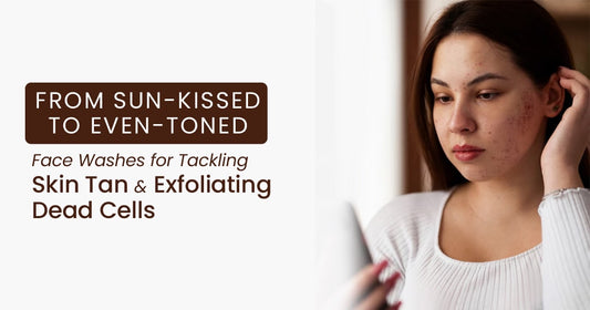 From Sun Kissed to Even Toned Face Washes for Tackling Skin Tan and Exfoliating Dead Cells