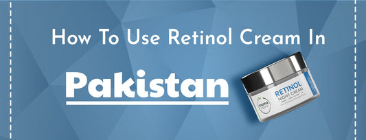 How to Use Retinol Cream in Pakistan - A Complete Guide
